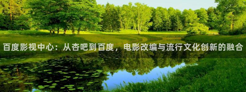 樱花趣播：百度影视中心：从杏吧到百度，电影改编与流行文化创新的融合